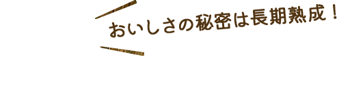 おいしさの秘密は長期熟成！