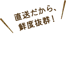 直送だから、鮮度抜群!